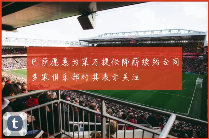 巴萨愿意为莱万提供降薪续约合同多家俱乐部对其表示关注