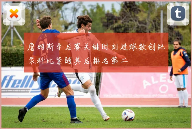 詹姆斯季后赛关键时刻进球数创纪录科比紧随其后排名第二