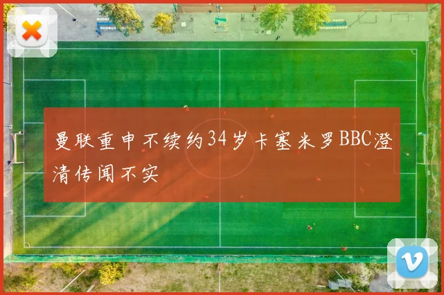曼联重申不续约34岁卡塞米罗BBC澄清传闻不实