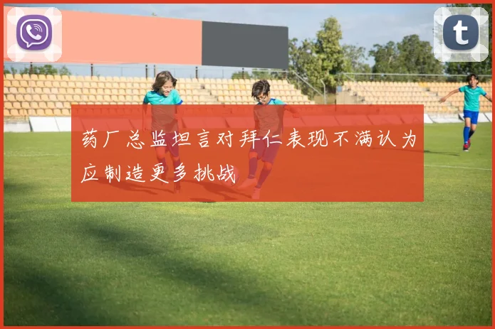 药厂总监坦言对拜仁表现不满认为应制造更多挑战