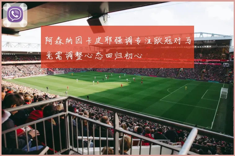 阿森纳因卡皮耶强调专注欧冠对马竞需调整心态回归初心