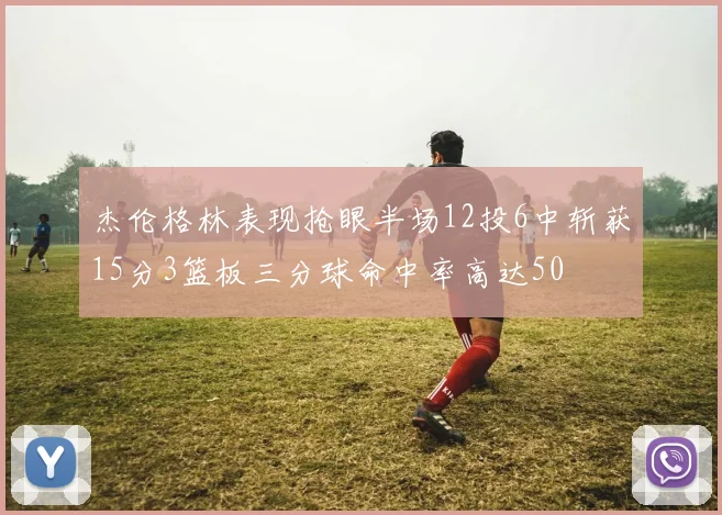 杰伦格林表现抢眼半场12投6中斩获15分3篮板三分球命中率高达50