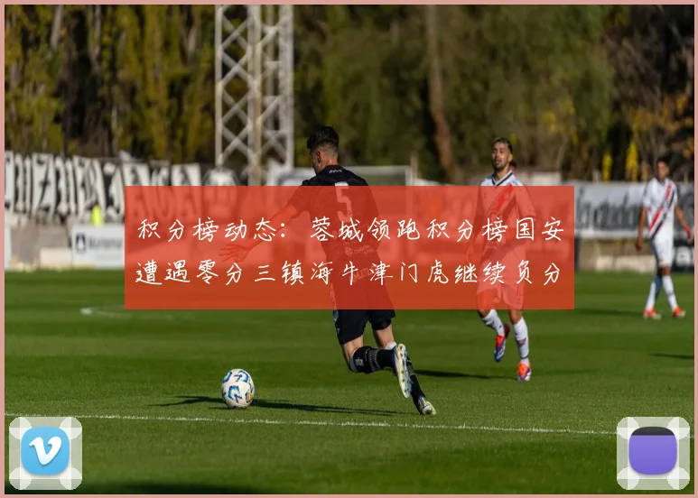 积分榜动态：蓉城领跑积分榜国安遭遇零分三镇海牛津门虎继续负分困境
