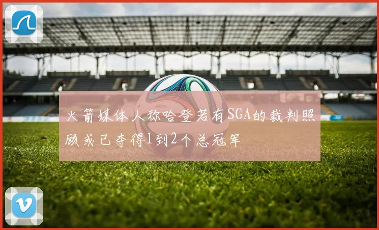 火箭媒体人称哈登若有SGA的裁判照顾或已夺得1到2个总冠军