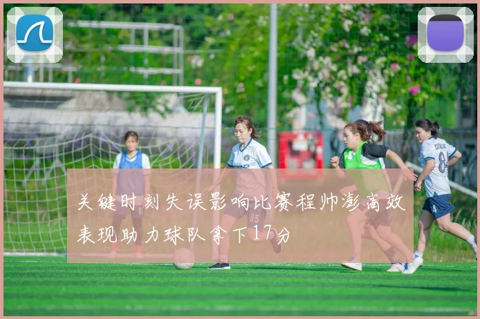 关键时刻失误影响比赛程帅澎高效表现助力球队拿下17分