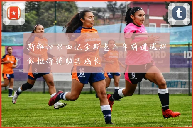 斯维拉尔回忆金斯基八年前遭遇相似挫折将助其成长