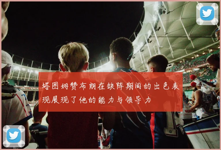 塔图姆赞布朗在缺阵期间的出色表现展现了他的能力与领导力
