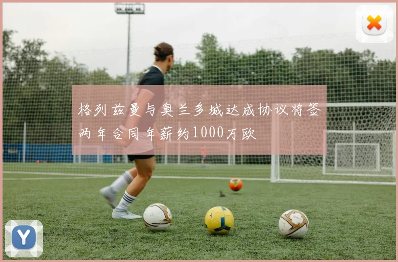 格列兹曼与奥兰多城达成协议将签两年合同年薪约1000万欧
