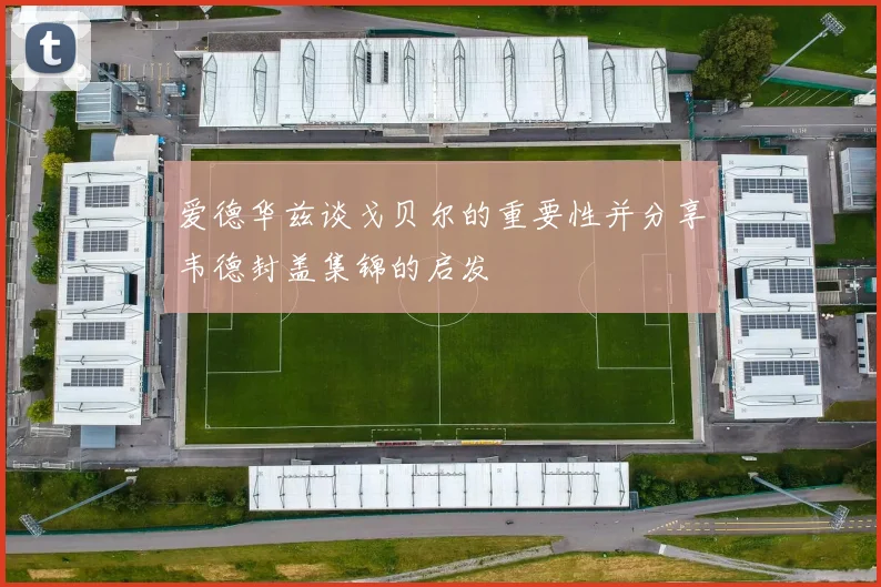 爱德华兹谈戈贝尔的重要性并分享韦德封盖集锦的启发