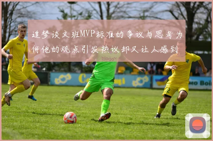 追梦谈文班MVP标准的争议与思考为何他的观点引发热议却又让人感到困惑