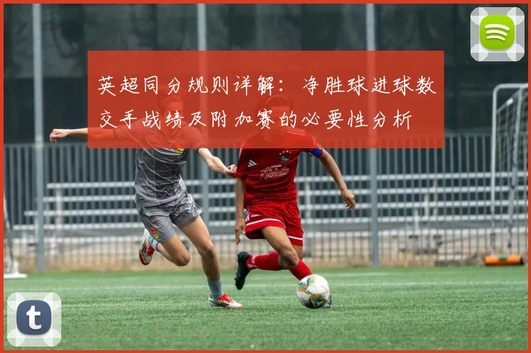 英超同分规则详解：净胜球进球数交手战绩及附加赛的必要性分析