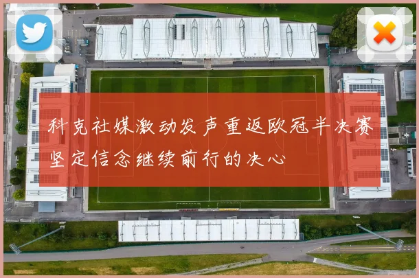 科克社媒激动发声重返欧冠半决赛坚定信念继续前行的决心