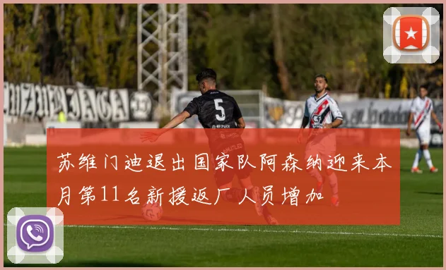 苏维门迪退出国家队阿森纳迎来本月第11名新援返厂人员增加