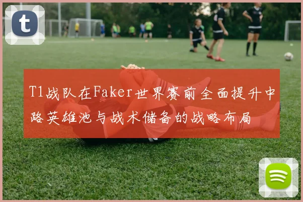 T1战队在Faker世界赛前全面提升中路英雄池与战术储备的战略布局
