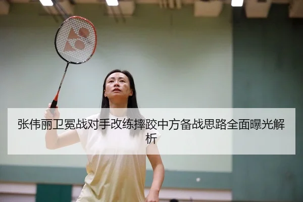 张伟丽卫冕战对手改练摔跤中方备战思路全面曝光解析