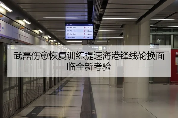 武磊伤愈恢复训练提速海港锋线轮换面临全新考验